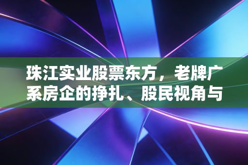 珠江实业股票东方,老牌广系房企的挣扎、股民视角与未来的东方曙光