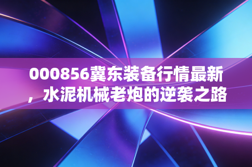 000856冀东装备行情最新,水泥机械老炮的逆袭之路,是机会还是陷阱?