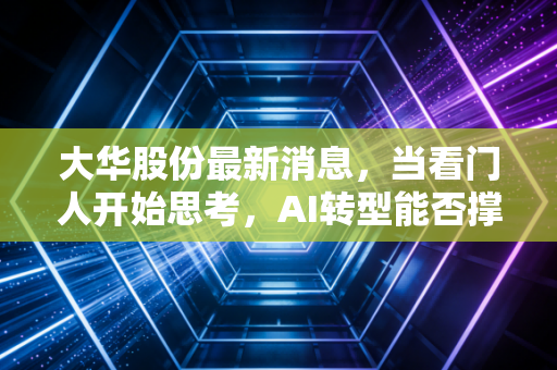 大华股份最新消息,当看门人开始思考,AI转型能否撑起大华股份的第二增长曲线?