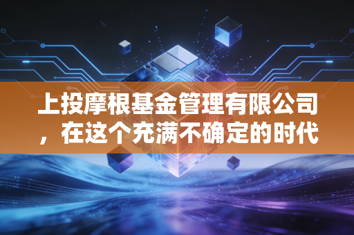 上投摩根基金管理有限公司，在这个充满不确定的时代，如何像老司机一样稳稳地赚钱？