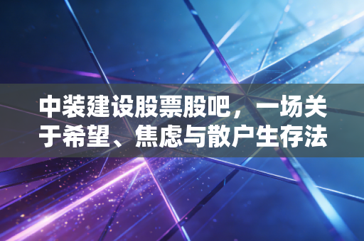 中装建设股票股吧,一场关于希望、焦虑与散户生存法则的真实写照