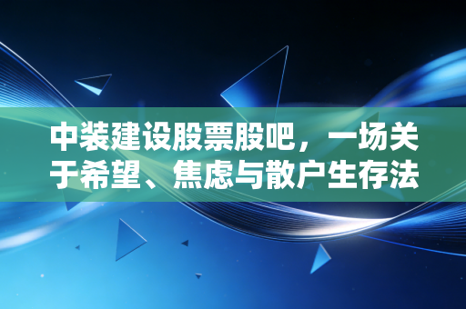 中装建设股票股吧，一场关于希望、焦虑与散户生存法则的真实写照