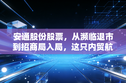 安通股份股票,从濒临退市到招商局入局,这只内贸航运独角兽还能不能买?