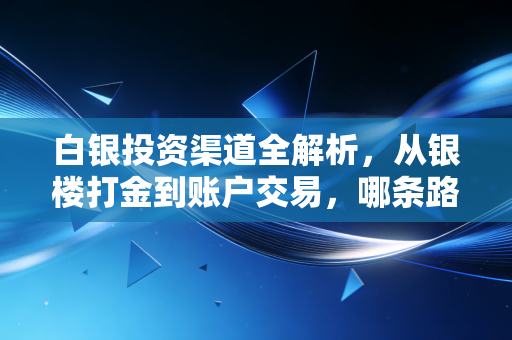 白银投资渠道全解析，从银楼打金到账户交易，哪条路适合你？