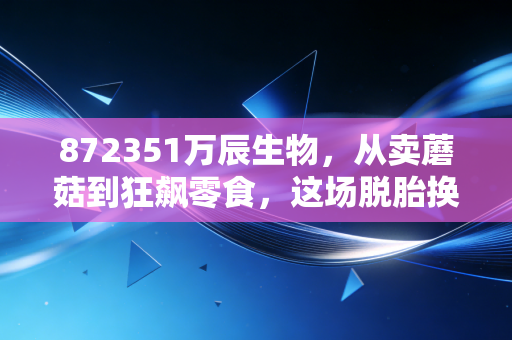 872351万辰生物，从卖蘑菇到狂飙零食，这场脱胎换骨的豪赌你看懂了吗？
