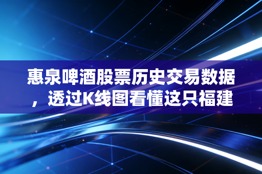 惠泉啤酒股票历史交易数据，透过K线图看懂这只福建老牌啤酒的坚守与突围