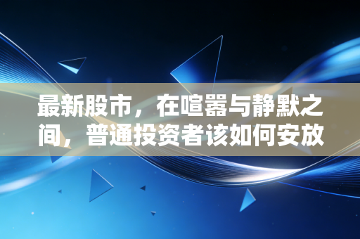 最新股市，在喧嚣与静默之间，普通投资者该如何安放自己的钱包？