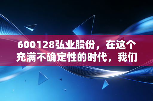 600128弘业股份，在这个充满不确定性的时代，我们该如何审视这家老牌江苏国企的投资逻辑？
