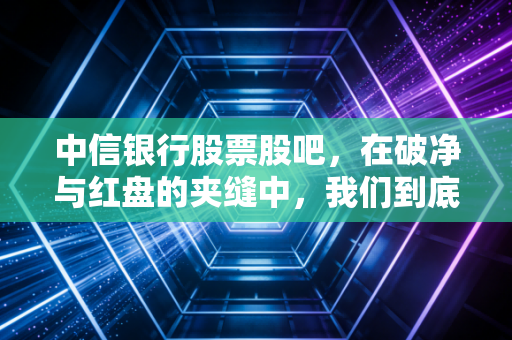 中信银行股票股吧，在破净与红盘的夹缝中，我们到底在焦虑什么？