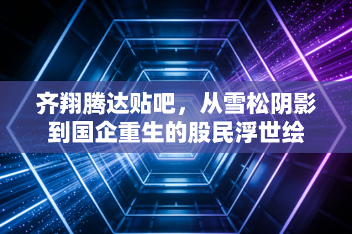 齐翔腾达贴吧，从雪松阴影到国企重生的股民浮世绘