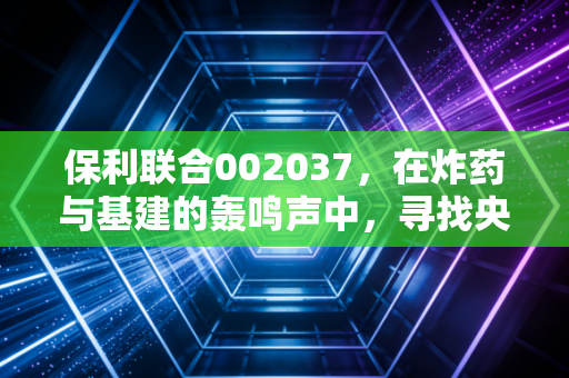 保利联合002037，在炸药与基建的轰鸣声中，寻找央企改革的价值洼地