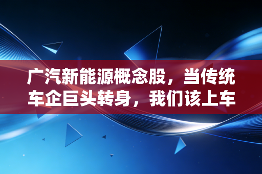 广汽新能源概念股,当传统车企巨头转身,我们该上车还是观望?