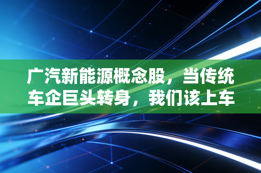 广汽新能源概念股，当传统车企巨头转身，我们该上车还是观望？