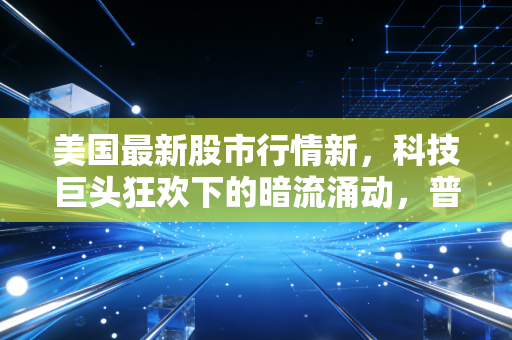 美国最新股市行情新,科技巨头狂欢下的暗流涌动,普通人的财富保卫战