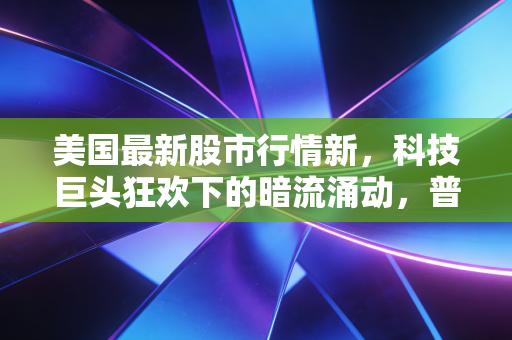 美国最新股市行情新，科技巨头狂欢下的暗流涌动，普通人的财富保卫战