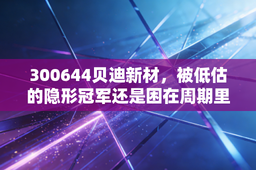 300644贝迪新材，被低估的隐形冠军还是困在周期里的挣扎者？