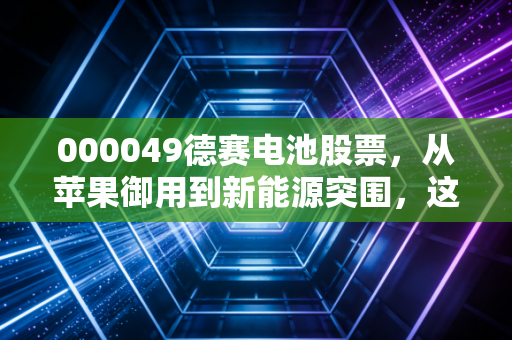 000049德赛电池股票,从苹果御用到新能源突围,这只被低估的隐形冠军还能持有吗?