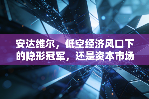安达维尔,低空经济风口下的隐形冠军,还是资本市场的空中楼阁?