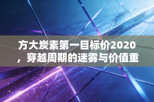 方大炭素第一目标价2020,穿越周期的迷雾与价值重估