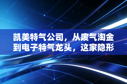 凯美特气公司，从废气淘金到电子特气龙头，这家隐形冠军的突围之路