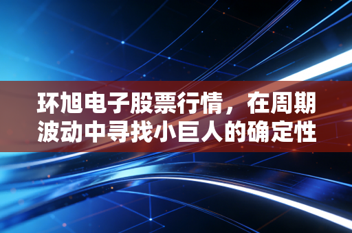 环旭电子股票行情,在周期波动中寻找小巨人的确定性