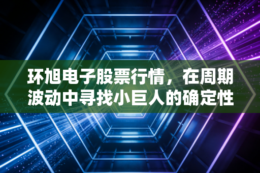 环旭电子股票行情，在周期波动中寻找小巨人的确定性