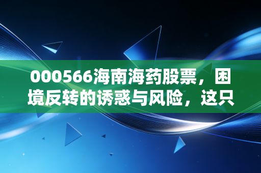 000566海南海药股票,困境反转的诱惑与风险,这只海南药王还能重回巅峰吗?