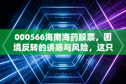 000566海南海药股票，困境反转的诱惑与风险，这只海南药王还能重回巅峰吗？