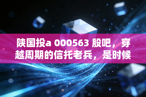陕国投a 000563 股吧,穿越周期的信托老兵,是时候捡漏还是继续观望?
