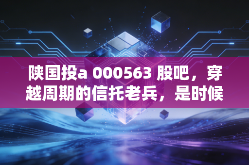 陕国投a 000563 股吧,穿越周期的信托老兵,是时候捡漏还是继续观望?