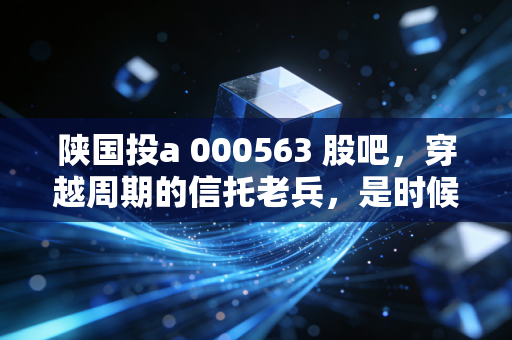 陕国投a 000563 股吧，穿越周期的信托老兵，是时候捡漏还是继续观望？