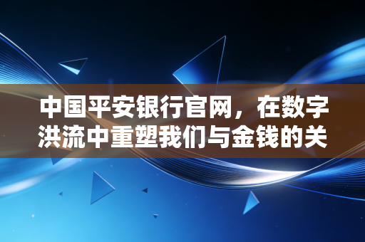 中国平安银行官网，在数字洪流中重塑我们与金钱的关系
