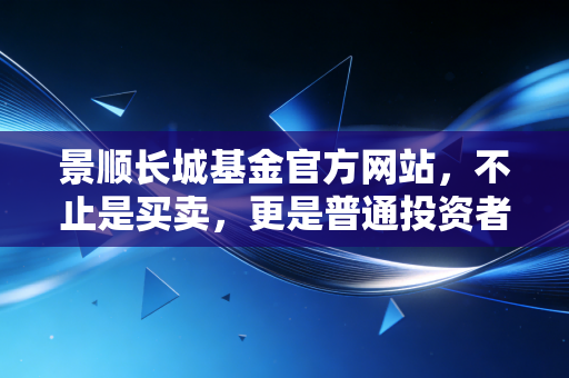 景顺长城基金官方网站,不止是买卖,更是普通投资者的进阶指南