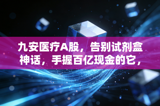 九安医疗A股，告别试剂盒神话，手握百亿现金的它，还能讲出下一个百亿故事吗？