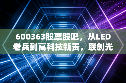 600363股票股吧，从LED老兵到高科技新贵，联创光电的蜕变之路与散户的悲欢离合