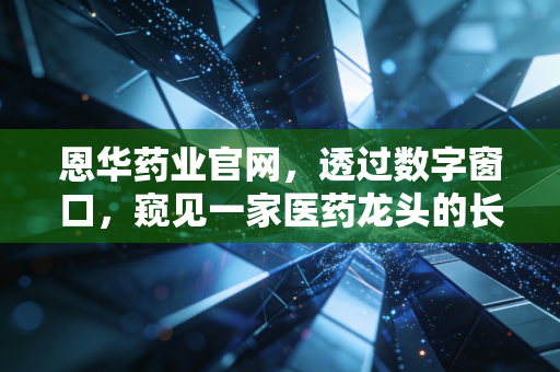 恩华药业官网,透过数字窗口,窥见一家医药龙头的长期主义与人文关怀