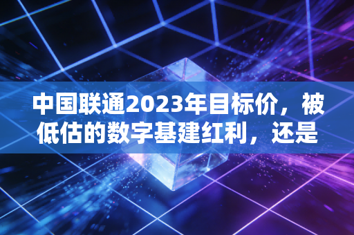 中国联通2023年目标价，被低估的数字基建红利，还是昙花一现的估值修复？