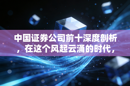 中国证券公司前十深度剖析,在这个风起云涌的时代,谁才是你财富的坚实靠山?