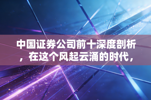 中国证券公司前十深度剖析,在这个风起云涌的时代,谁才是你财富的坚实靠山?