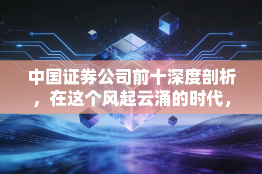 中国证券公司前十深度剖析，在这个风起云涌的时代，谁才是你财富的坚实靠山？