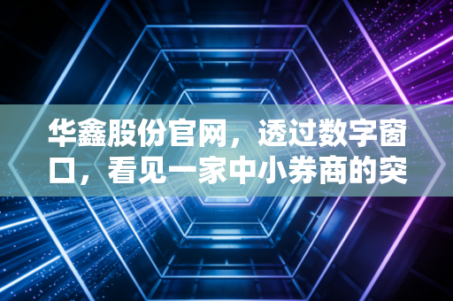 华鑫股份官网,透过数字窗口,看见一家中小券商的突围与坚守
