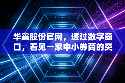 华鑫股份官网,透过数字窗口,看见一家中小券商的突围与坚守