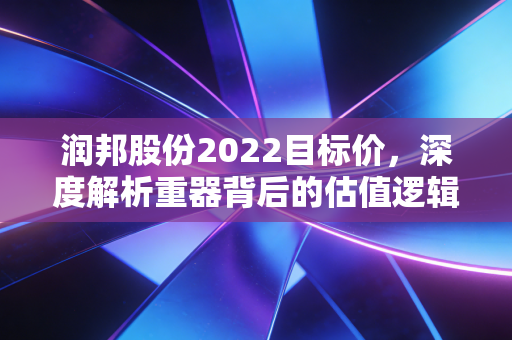 润邦股份2022目标价,深度解析重器背后的估值逻辑与成长空间