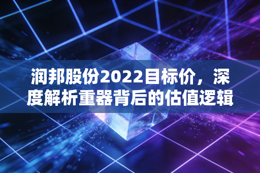 润邦股份2022目标价，深度解析重器背后的估值逻辑与成长空间