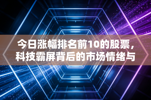 今日涨幅排名前10的股票，科技霸屏背后的市场情绪与普通人的财富焦虑