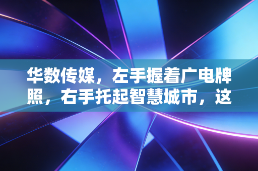 华数传媒,左手握着广电牌照,右手托起智慧城市,这只白马股还香吗?