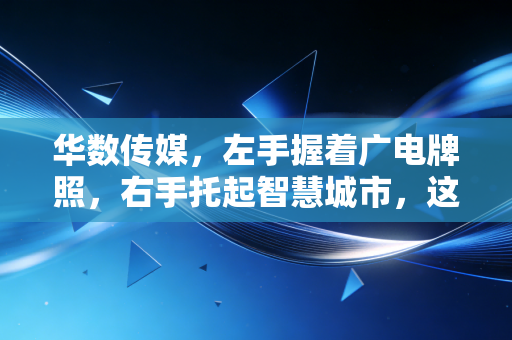 华数传媒,左手握着广电牌照,右手托起智慧城市,这只白马股还香吗?