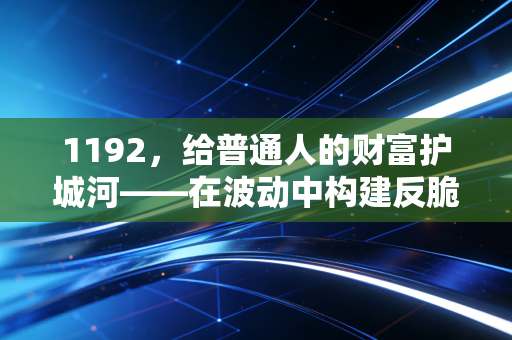 1192,给普通人的财富护城河——在波动中构建反脆弱人生