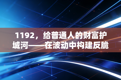 1192,给普通人的财富护城河——在波动中构建反脆弱人生