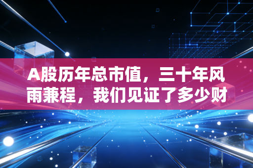 A股历年总市值，三十年风雨兼程，我们见证了多少财富神话与幻灭？